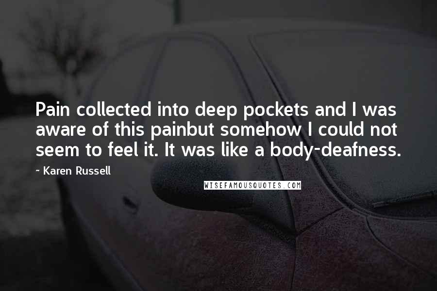 Karen Russell Quotes: Pain collected into deep pockets and I was aware of this painbut somehow I could not seem to feel it. It was like a body-deafness.