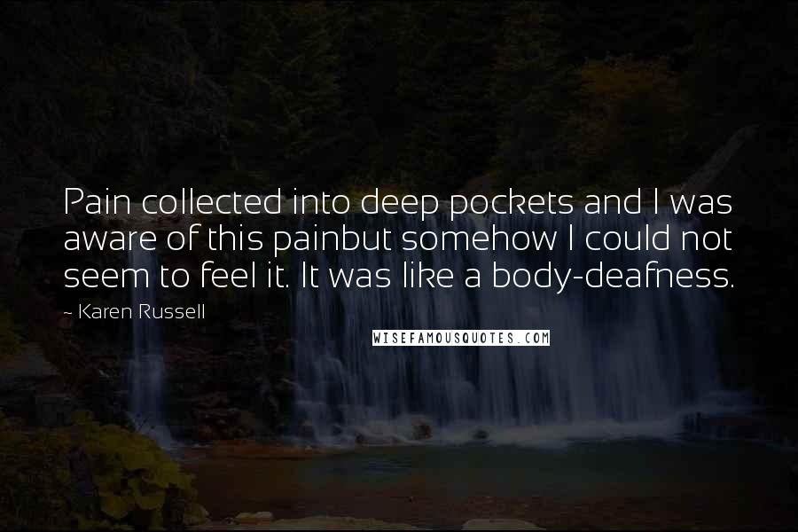 Karen Russell Quotes: Pain collected into deep pockets and I was aware of this painbut somehow I could not seem to feel it. It was like a body-deafness.