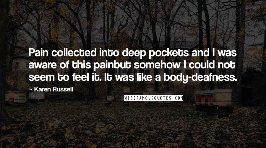 Karen Russell Quotes: Pain collected into deep pockets and I was aware of this painbut somehow I could not seem to feel it. It was like a body-deafness.