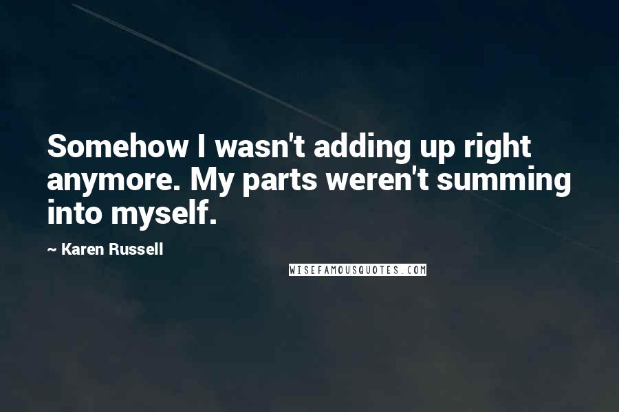 Karen Russell Quotes: Somehow I wasn't adding up right anymore. My parts weren't summing into myself.