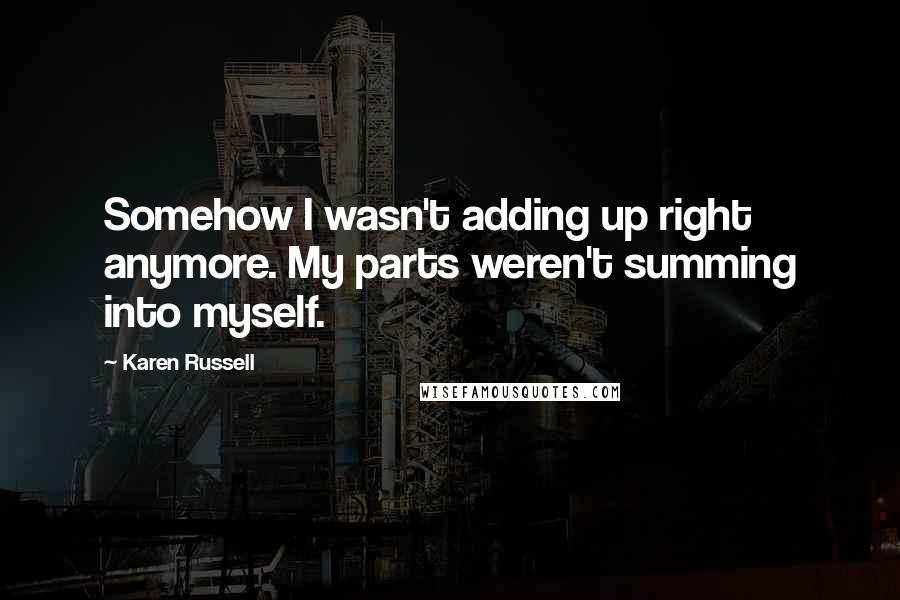 Karen Russell Quotes: Somehow I wasn't adding up right anymore. My parts weren't summing into myself.