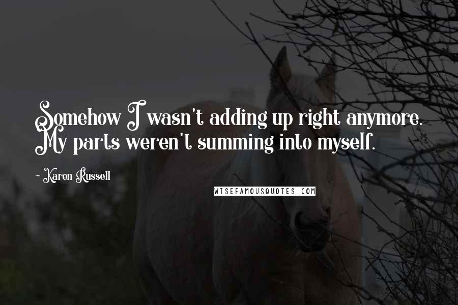 Karen Russell Quotes: Somehow I wasn't adding up right anymore. My parts weren't summing into myself.