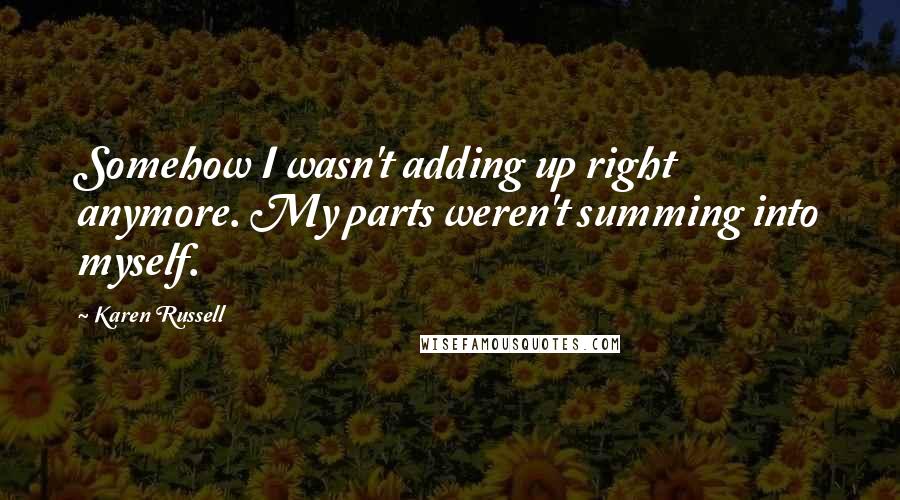 Karen Russell Quotes: Somehow I wasn't adding up right anymore. My parts weren't summing into myself.