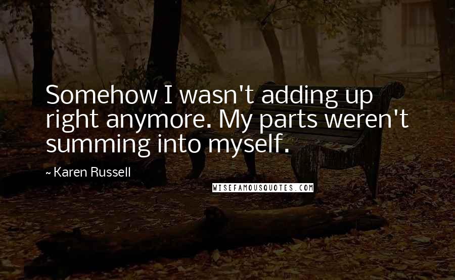 Karen Russell Quotes: Somehow I wasn't adding up right anymore. My parts weren't summing into myself.