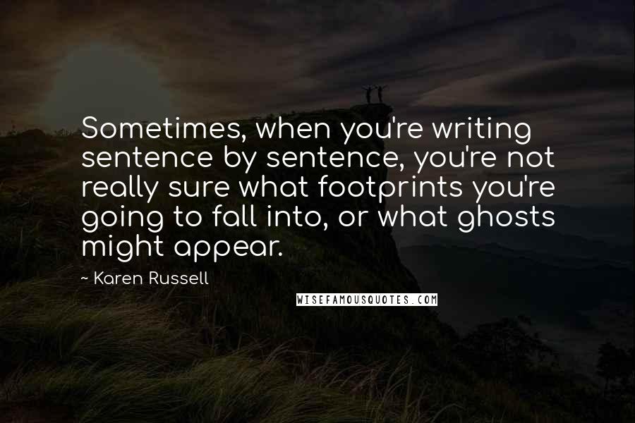 Karen Russell Quotes: Sometimes, when you're writing sentence by sentence, you're not really sure what footprints you're going to fall into, or what ghosts might appear.