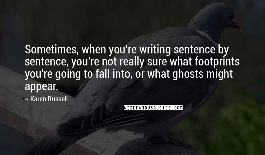 Karen Russell Quotes: Sometimes, when you're writing sentence by sentence, you're not really sure what footprints you're going to fall into, or what ghosts might appear.