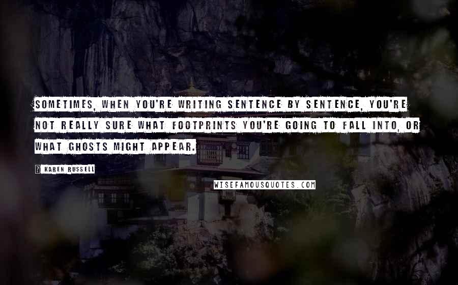 Karen Russell Quotes: Sometimes, when you're writing sentence by sentence, you're not really sure what footprints you're going to fall into, or what ghosts might appear.