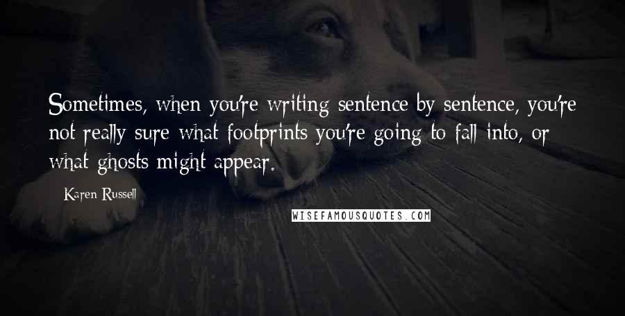 Karen Russell Quotes: Sometimes, when you're writing sentence by sentence, you're not really sure what footprints you're going to fall into, or what ghosts might appear.