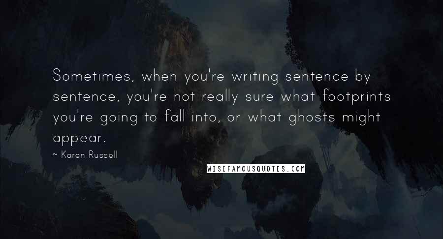 Karen Russell Quotes: Sometimes, when you're writing sentence by sentence, you're not really sure what footprints you're going to fall into, or what ghosts might appear.