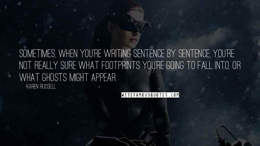 Karen Russell Quotes: Sometimes, when you're writing sentence by sentence, you're not really sure what footprints you're going to fall into, or what ghosts might appear.