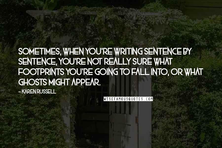 Karen Russell Quotes: Sometimes, when you're writing sentence by sentence, you're not really sure what footprints you're going to fall into, or what ghosts might appear.