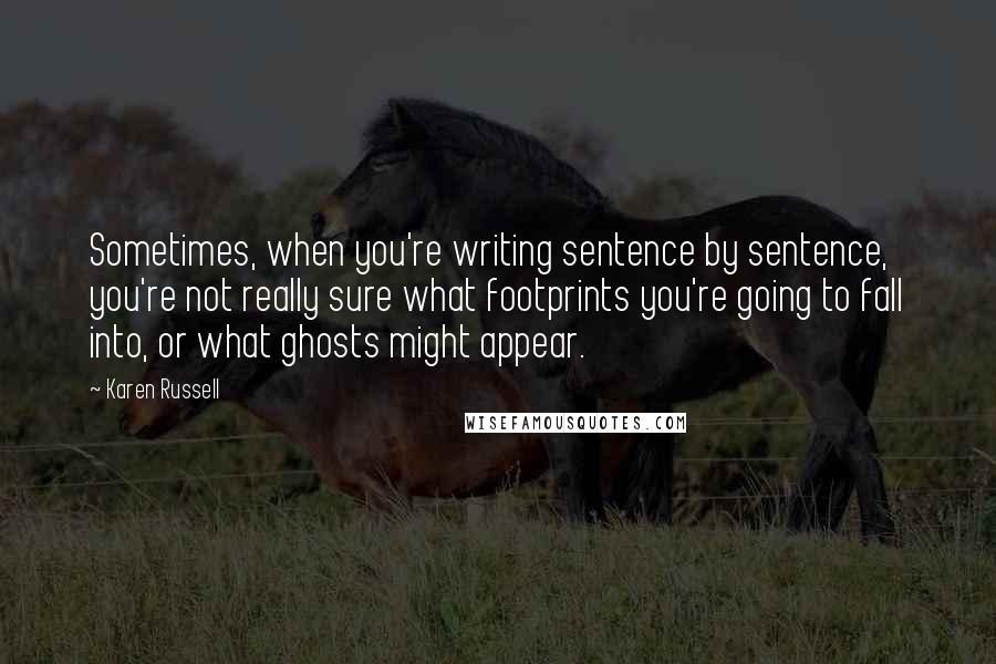 Karen Russell Quotes: Sometimes, when you're writing sentence by sentence, you're not really sure what footprints you're going to fall into, or what ghosts might appear.