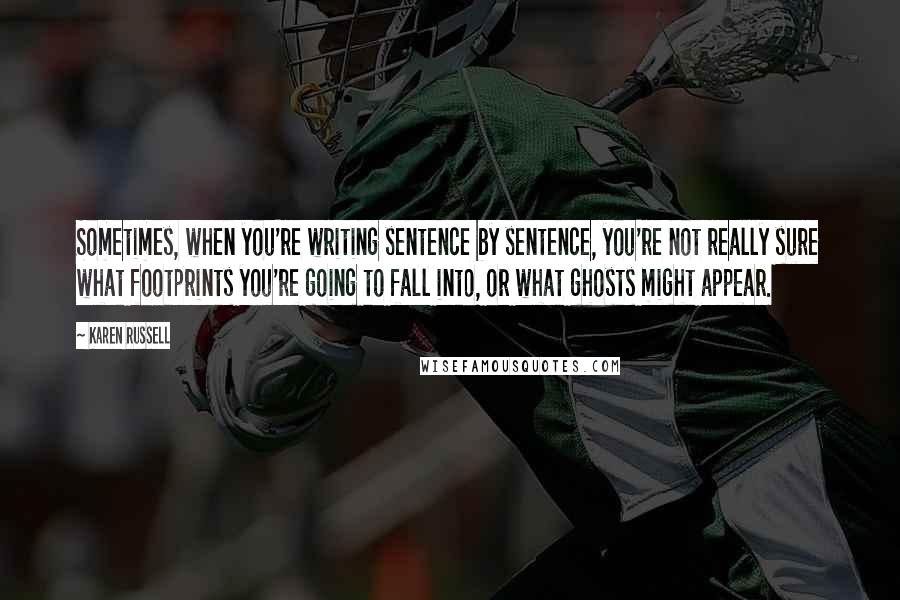 Karen Russell Quotes: Sometimes, when you're writing sentence by sentence, you're not really sure what footprints you're going to fall into, or what ghosts might appear.