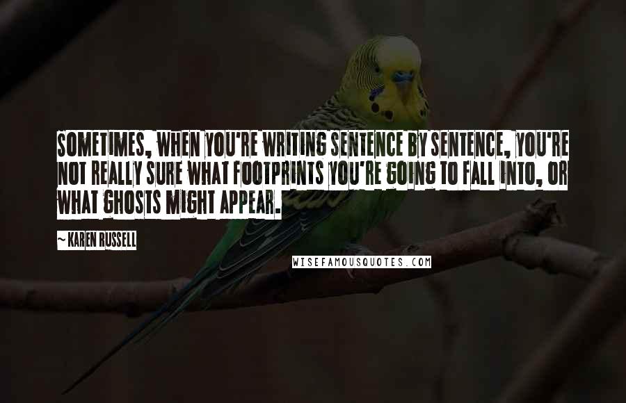 Karen Russell Quotes: Sometimes, when you're writing sentence by sentence, you're not really sure what footprints you're going to fall into, or what ghosts might appear.