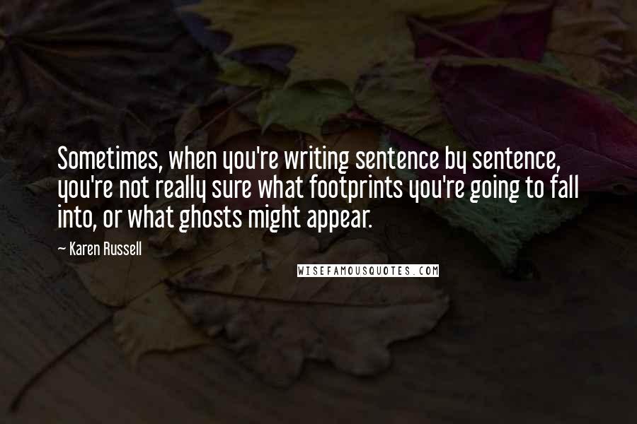 Karen Russell Quotes: Sometimes, when you're writing sentence by sentence, you're not really sure what footprints you're going to fall into, or what ghosts might appear.