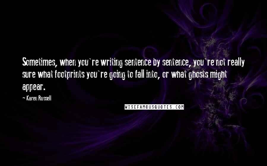 Karen Russell Quotes: Sometimes, when you're writing sentence by sentence, you're not really sure what footprints you're going to fall into, or what ghosts might appear.