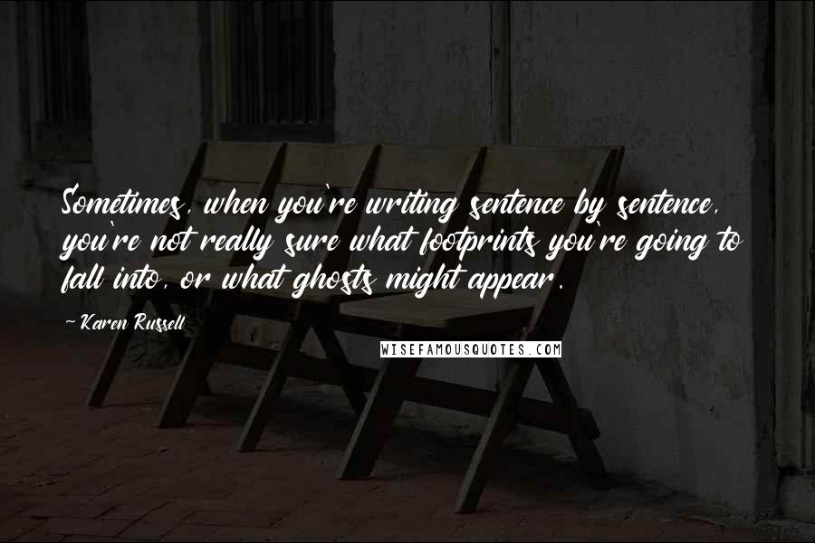 Karen Russell Quotes: Sometimes, when you're writing sentence by sentence, you're not really sure what footprints you're going to fall into, or what ghosts might appear.