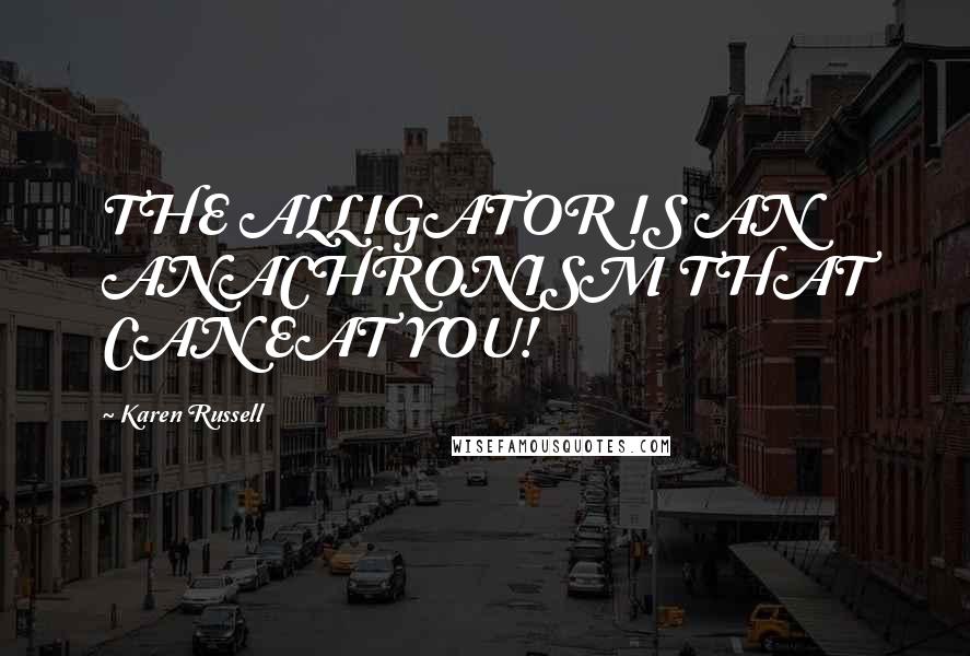 Karen Russell Quotes: THE ALLIGATOR IS AN ANACHRONISM THAT CAN EAT YOU!