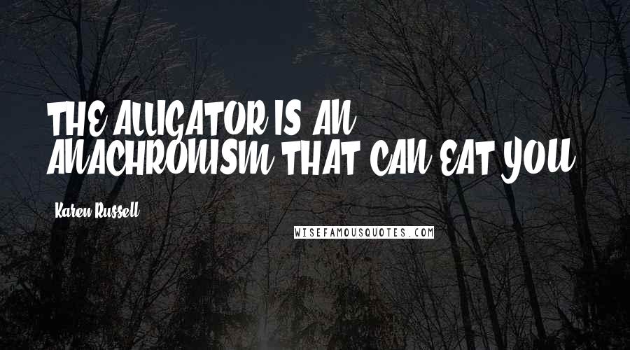 Karen Russell Quotes: THE ALLIGATOR IS AN ANACHRONISM THAT CAN EAT YOU!