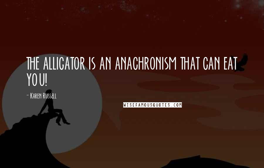 Karen Russell Quotes: THE ALLIGATOR IS AN ANACHRONISM THAT CAN EAT YOU!