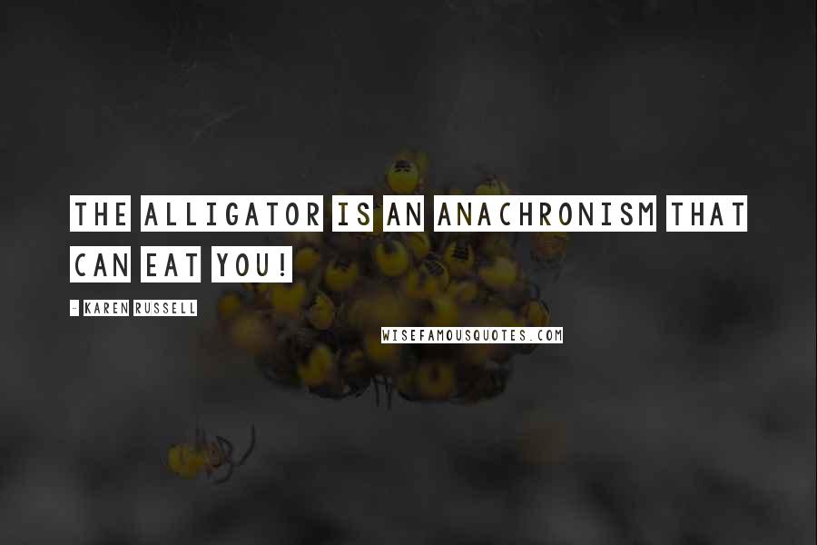 Karen Russell Quotes: THE ALLIGATOR IS AN ANACHRONISM THAT CAN EAT YOU!