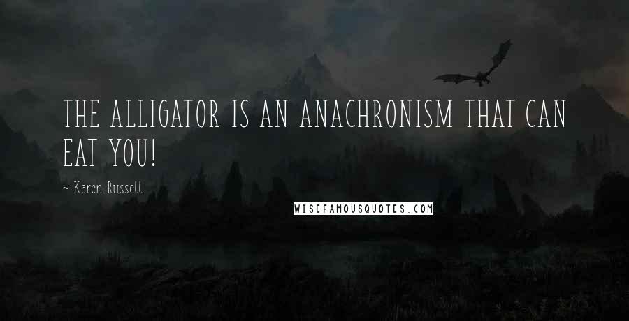 Karen Russell Quotes: THE ALLIGATOR IS AN ANACHRONISM THAT CAN EAT YOU!
