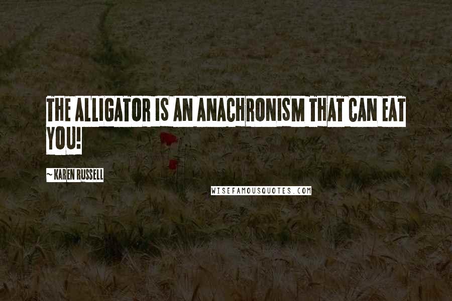 Karen Russell Quotes: THE ALLIGATOR IS AN ANACHRONISM THAT CAN EAT YOU!