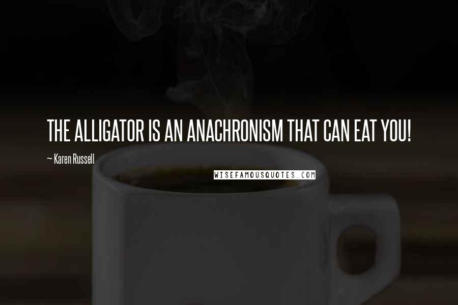 Karen Russell Quotes: THE ALLIGATOR IS AN ANACHRONISM THAT CAN EAT YOU!