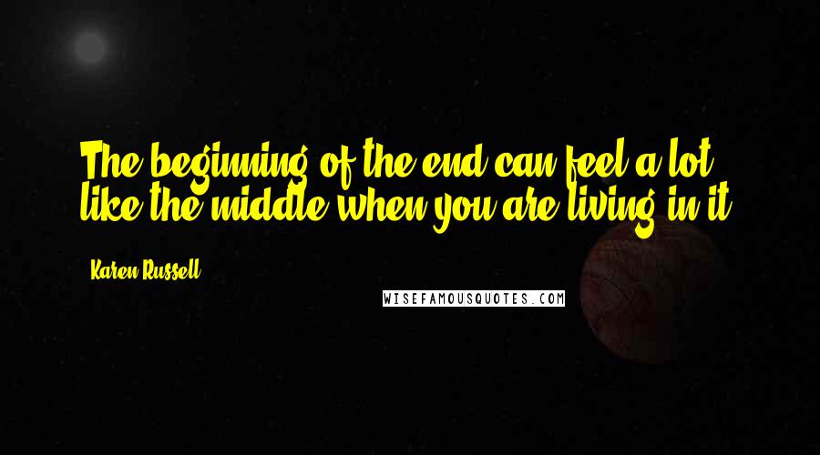 Karen Russell Quotes: The beginning of the end can feel a lot like the middle when you are living in it.