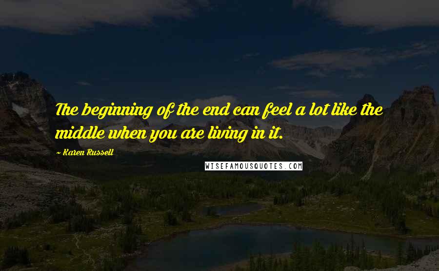 Karen Russell Quotes: The beginning of the end can feel a lot like the middle when you are living in it.