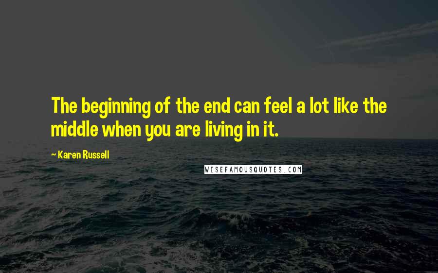 Karen Russell Quotes: The beginning of the end can feel a lot like the middle when you are living in it.