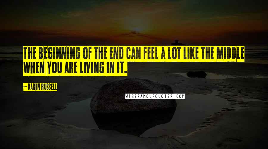 Karen Russell Quotes: The beginning of the end can feel a lot like the middle when you are living in it.