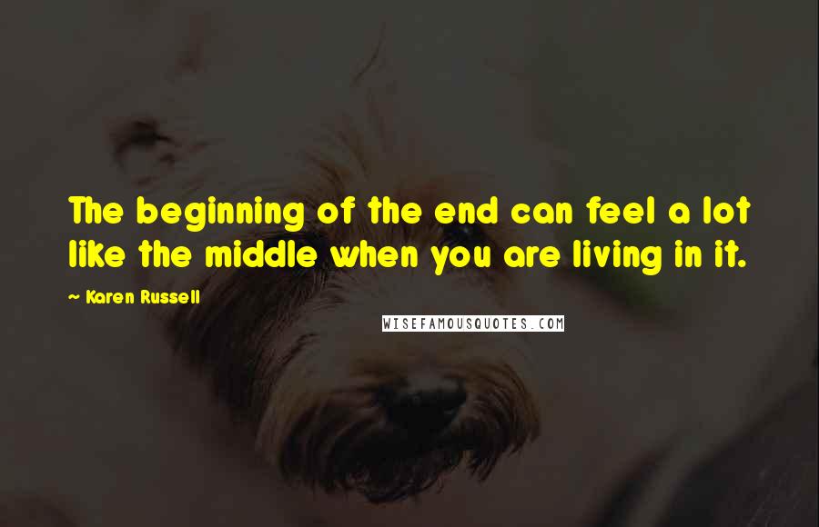 Karen Russell Quotes: The beginning of the end can feel a lot like the middle when you are living in it.