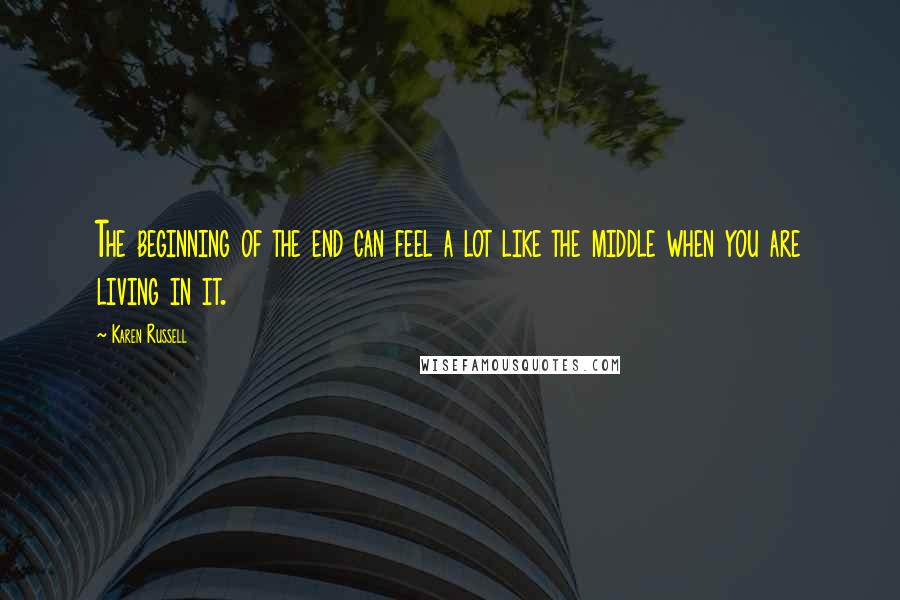 Karen Russell Quotes: The beginning of the end can feel a lot like the middle when you are living in it.