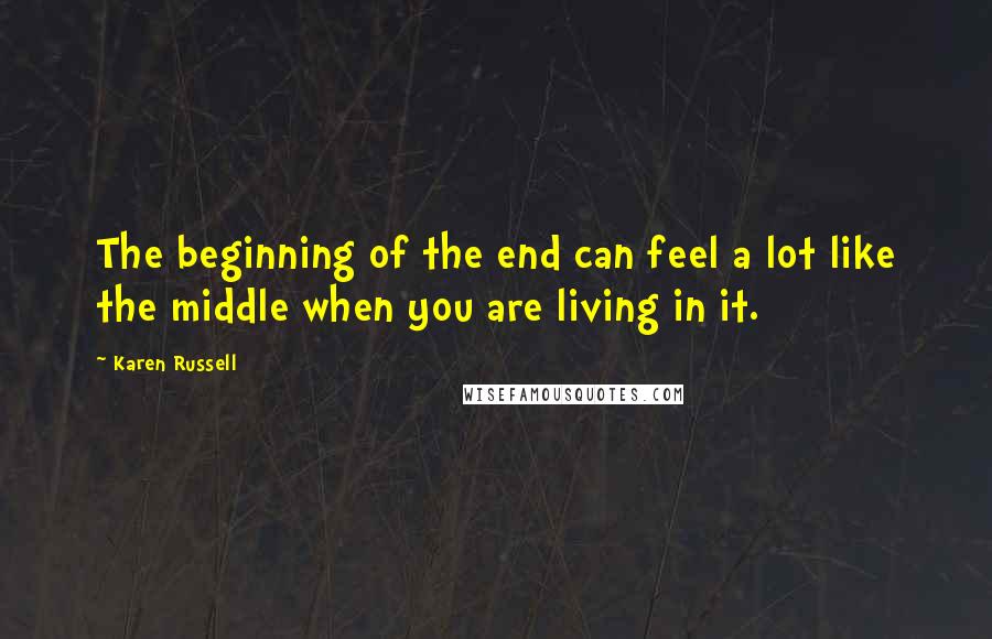 Karen Russell Quotes: The beginning of the end can feel a lot like the middle when you are living in it.