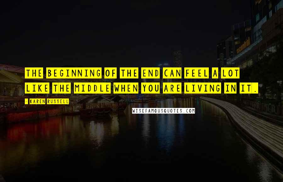 Karen Russell Quotes: The beginning of the end can feel a lot like the middle when you are living in it.