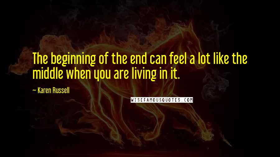 Karen Russell Quotes: The beginning of the end can feel a lot like the middle when you are living in it.