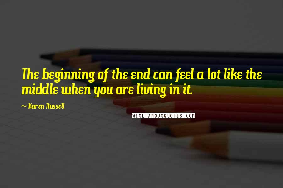 Karen Russell Quotes: The beginning of the end can feel a lot like the middle when you are living in it.