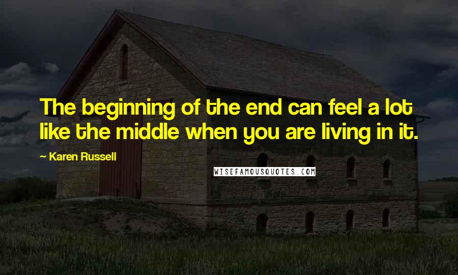 Karen Russell Quotes: The beginning of the end can feel a lot like the middle when you are living in it.