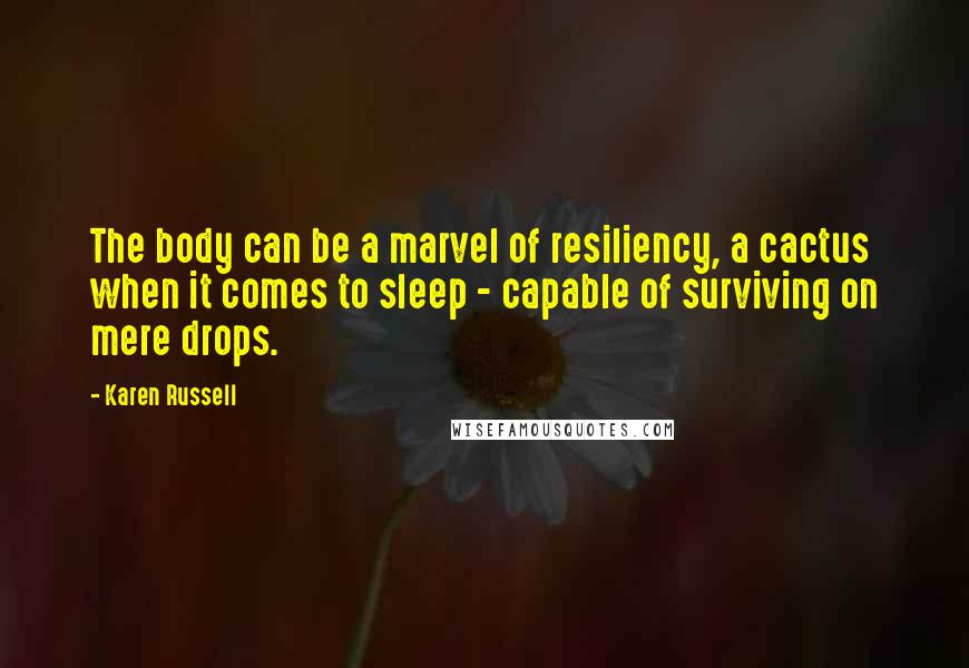 Karen Russell Quotes: The body can be a marvel of resiliency, a cactus when it comes to sleep - capable of surviving on mere drops.