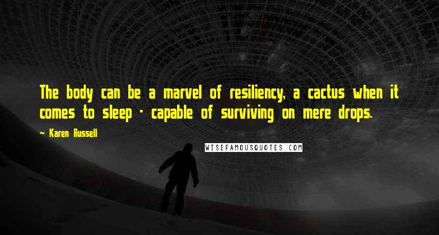 Karen Russell Quotes: The body can be a marvel of resiliency, a cactus when it comes to sleep - capable of surviving on mere drops.