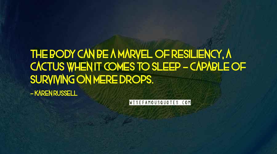 Karen Russell Quotes: The body can be a marvel of resiliency, a cactus when it comes to sleep - capable of surviving on mere drops.