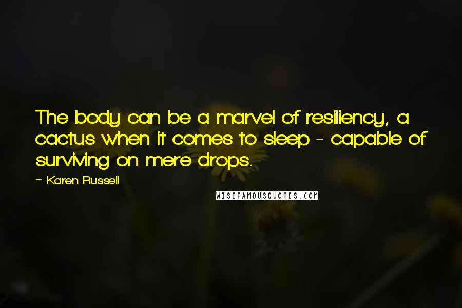Karen Russell Quotes: The body can be a marvel of resiliency, a cactus when it comes to sleep - capable of surviving on mere drops.