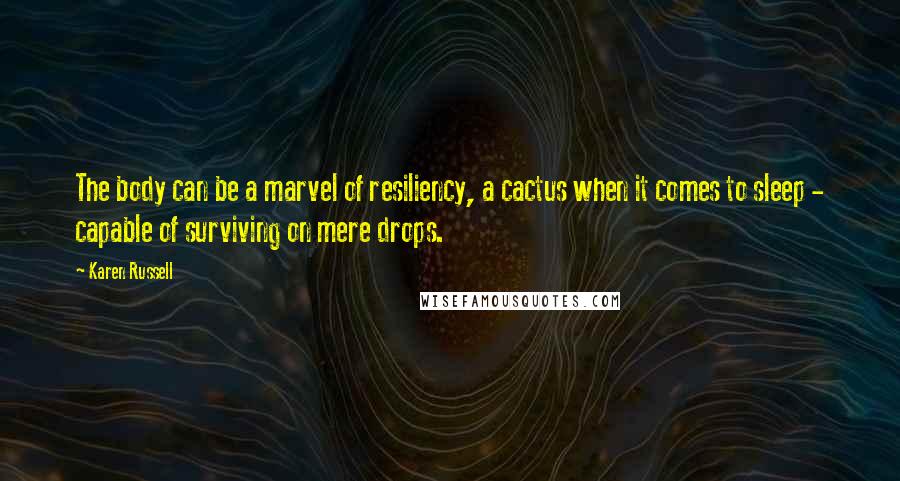 Karen Russell Quotes: The body can be a marvel of resiliency, a cactus when it comes to sleep - capable of surviving on mere drops.