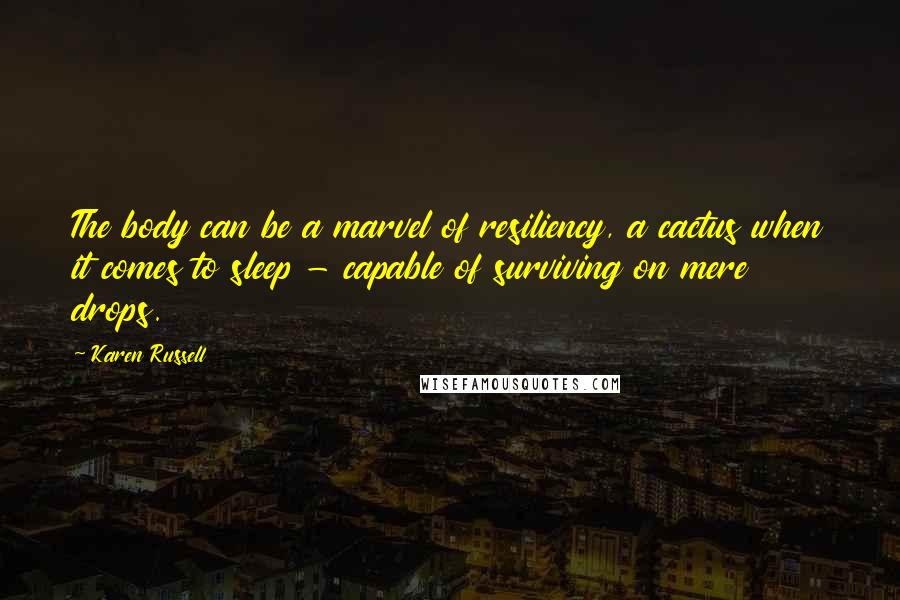 Karen Russell Quotes: The body can be a marvel of resiliency, a cactus when it comes to sleep - capable of surviving on mere drops.