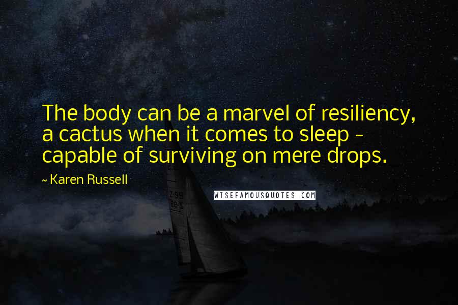 Karen Russell Quotes: The body can be a marvel of resiliency, a cactus when it comes to sleep - capable of surviving on mere drops.