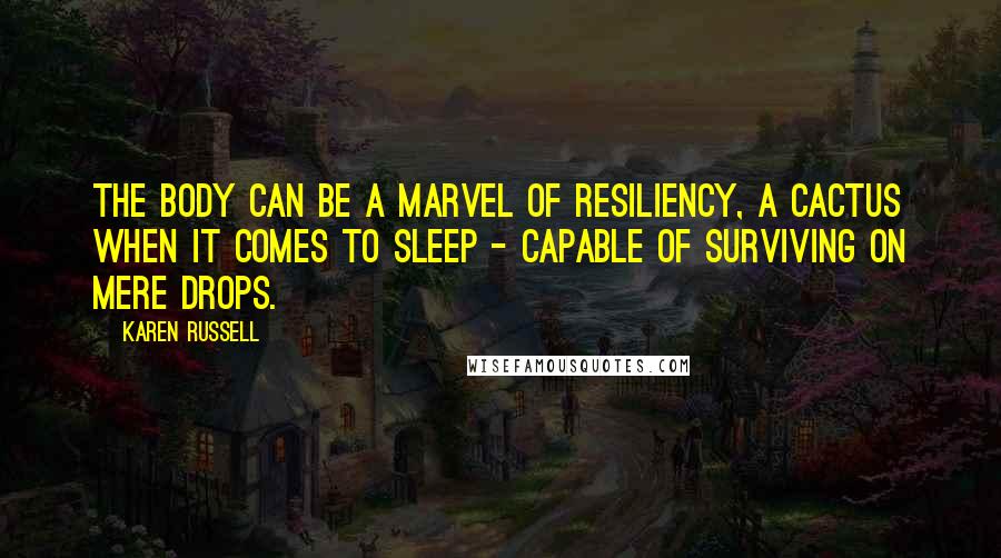 Karen Russell Quotes: The body can be a marvel of resiliency, a cactus when it comes to sleep - capable of surviving on mere drops.