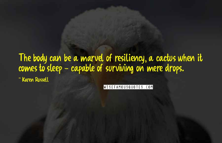 Karen Russell Quotes: The body can be a marvel of resiliency, a cactus when it comes to sleep - capable of surviving on mere drops.
