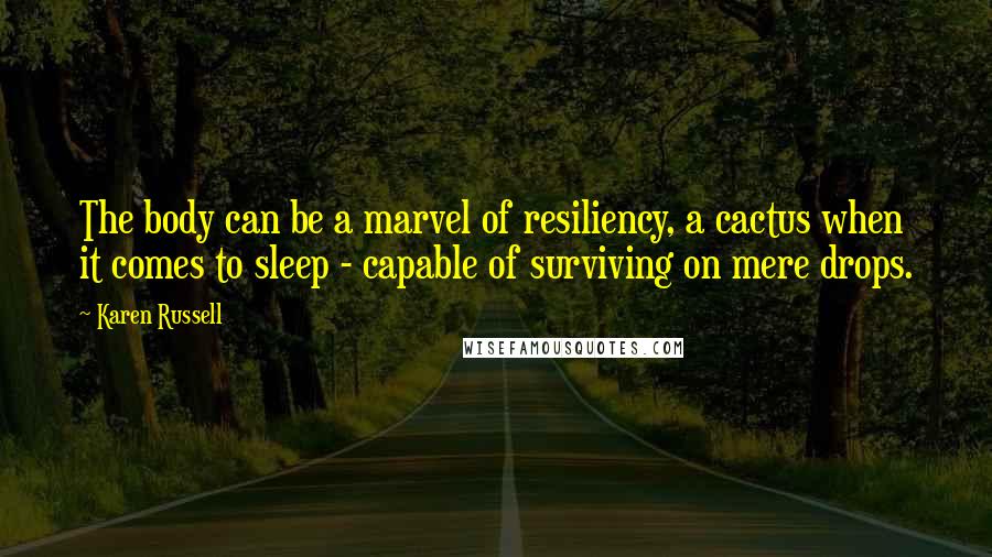 Karen Russell Quotes: The body can be a marvel of resiliency, a cactus when it comes to sleep - capable of surviving on mere drops.