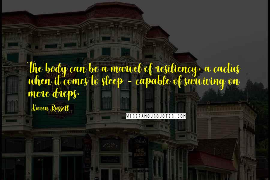 Karen Russell Quotes: The body can be a marvel of resiliency, a cactus when it comes to sleep - capable of surviving on mere drops.